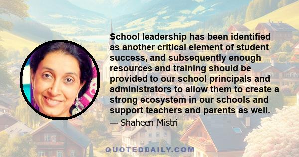 School leadership has been identified as another critical element of student success, and subsequently enough resources and training should be provided to our school principals and administrators to allow them to create 