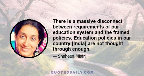 There is a massive disconnect between requirements of our education system and the framed policies. Education policies in our country [India] are not thought through enough.