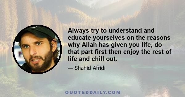 Always try to understand and educate yourselves on the reasons why Allah has given you life, do that part first then enjoy the rest of life and chill out.