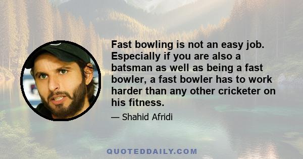 Fast bowling is not an easy job. Especially if you are also a batsman as well as being a fast bowler, a fast bowler has to work harder than any other cricketer on his fitness.