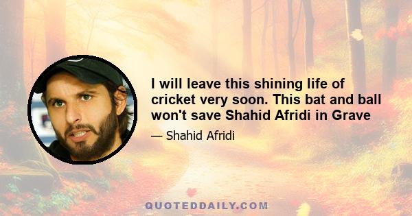 I will leave this shining life of cricket very soon. This bat and ball won't save Shahid Afridi in Grave