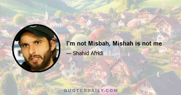 I'm not Misbah, Mishah is not me