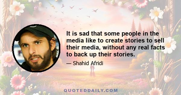 It is sad that some people in the media like to create stories to sell their media, without any real facts to back up their stories.