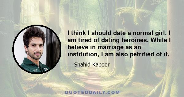 I think I should date a normal girl. I am tired of dating heroines. While I believe in marriage as an institution, I am also petrified of it.