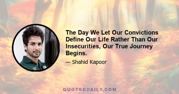 The Day We Let Our Convictions Define Our Life Rather Than Our Insecurities, Our True Journey Begins.