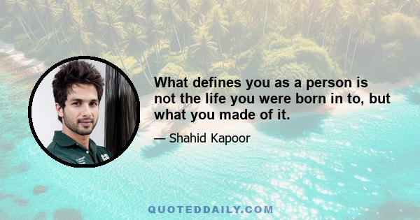 What defines you as a person is not the life you were born in to, but what you made of it.