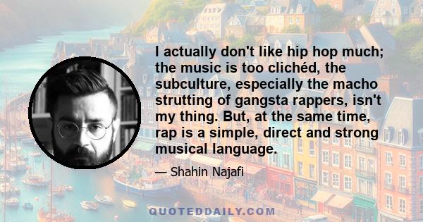 I actually don't like hip hop much; the music is too clichéd, the subculture, especially the macho strutting of gangsta rappers, isn't my thing. But, at the same time, rap is a simple, direct and strong musical language.