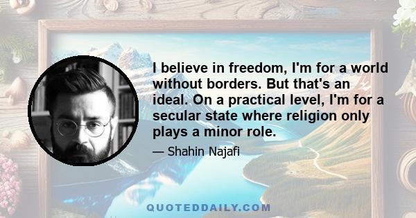 I believe in freedom, I'm for a world without borders. But that's an ideal. On a practical level, I'm for a secular state where religion only plays a minor role.