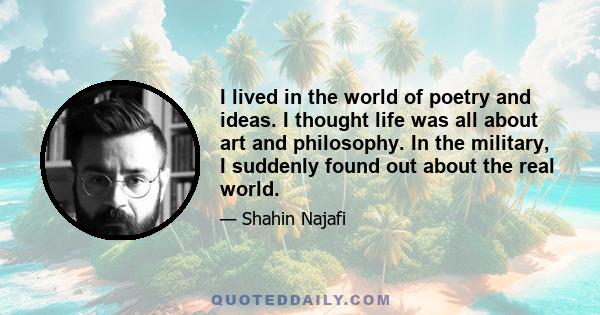 I lived in the world of poetry and ideas. I thought life was all about art and philosophy. In the military, I suddenly found out about the real world.