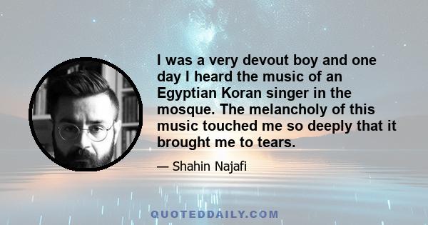 I was a very devout boy and one day I heard the music of an Egyptian Koran singer in the mosque. The melancholy of this music touched me so deeply that it brought me to tears.