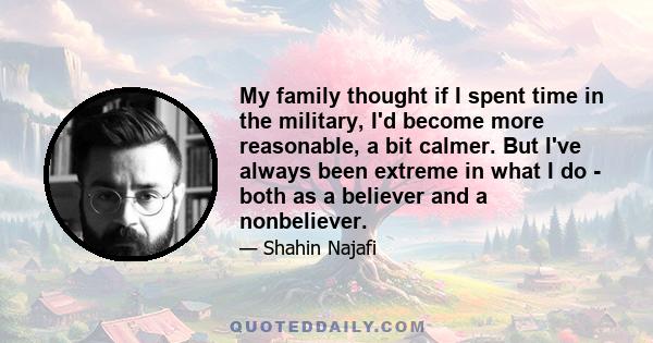 My family thought if I spent time in the military, I'd become more reasonable, a bit calmer. But I've always been extreme in what I do - both as a believer and a nonbeliever.