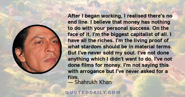 After I began working, I realised there's no end line. I believe that money has nothing to do with your personal success. On the face of it, I'm the biggest capitalist of all. I have all the riches. I'm the living proof 