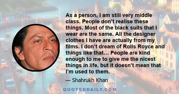 As a person, I am still very middle class. People don’t realise these things. Most of the black suits that I wear are the same. All the designer clothes I have are actually from my films. I don’t dream of Rolls Royce