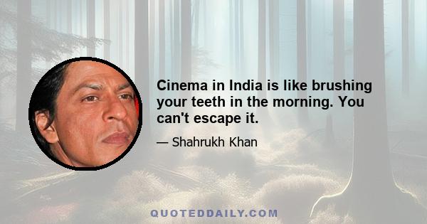 Cinema in India is like brushing your teeth in the morning. You can't escape it.