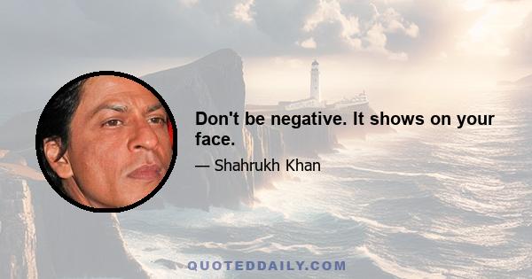 Don't be negative. It shows on your face.