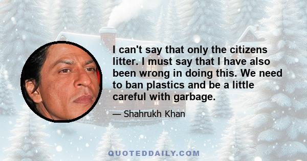 I can't say that only the citizens litter. I must say that I have also been wrong in doing this. We need to ban plastics and be a little careful with garbage.