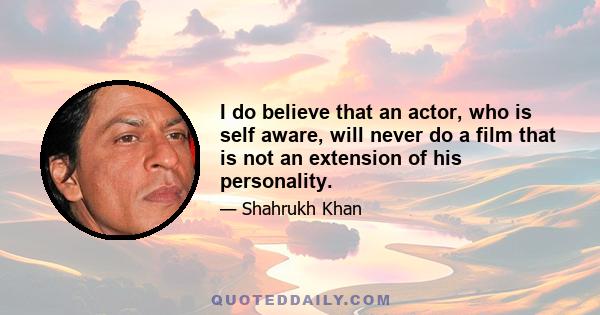 I do believe that an actor, who is self aware, will never do a film that is not an extension of his personality.