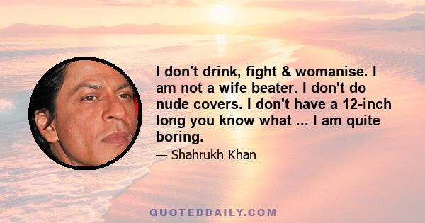 I don't drink, fight & womanise. I am not a wife beater. I don't do nude covers. I don't have a 12-inch long you know what ... I am quite boring.