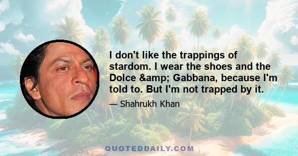 I don't like the trappings of stardom. I wear the shoes and the Dolce & Gabbana, because I'm told to. But I'm not trapped by it.