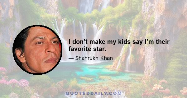 I don’t make my kids say I’m their favorite star.