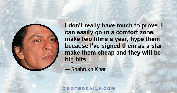 I don't really have much to prove. I can easily go in a comfort zone, make two films a year, hype them because I've signed them as a star, make them cheap and they will be big hits.