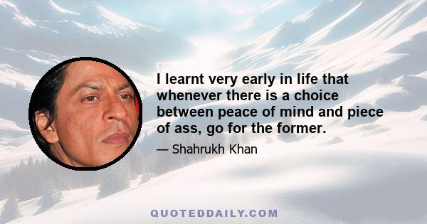 I learnt very early in life that whenever there is a choice between peace of mind and piece of ass, go for the former.