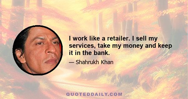 I work like a retailer. I sell my services, take my money and keep it in the bank.