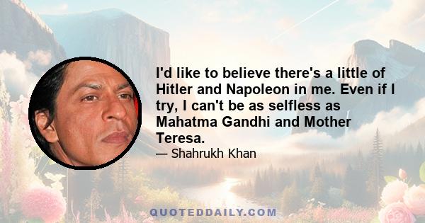 I'd like to believe there's a little of Hitler and Napoleon in me. Even if I try, I can't be as selfless as Mahatma Gandhi and Mother Teresa.