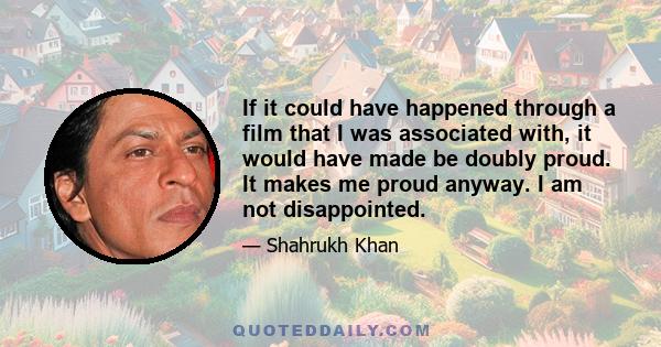 If it could have happened through a film that I was associated with, it would have made be doubly proud. It makes me proud anyway. I am not disappointed.