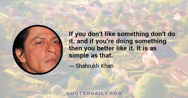 If you don't like something don't do it, and if you're doing something then you better like it. It is as simple as that.