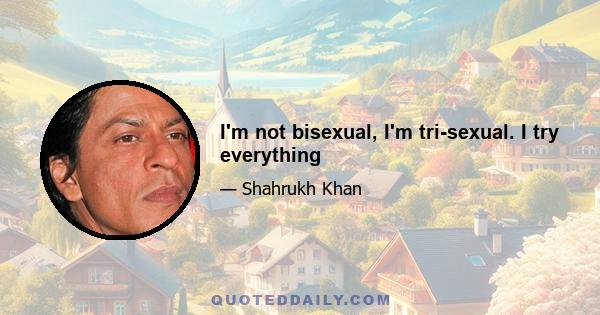 I'm not bisexual, I'm tri-sexual. I try everything