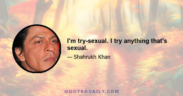 I'm try-sexual. I try anything that's sexual.