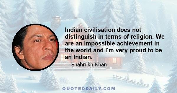 Indian civilisation does not distinguish in terms of religion. We are an impossible achievement in the world and I'm very proud to be an Indian.