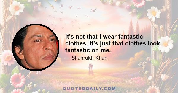 It's not that I wear fantastic clothes, it's just that clothes look fantastic on me.