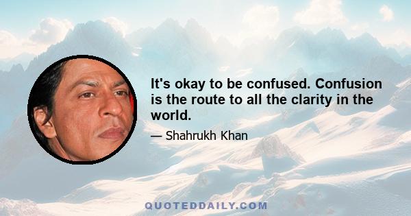 It's okay to be confused. Confusion is the route to all the clarity in the world.