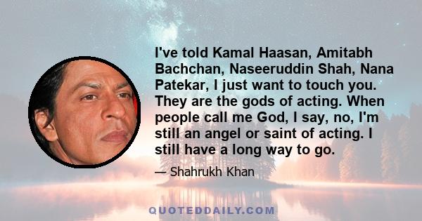 I've told Kamal Haasan, Amitabh Bachchan, Naseeruddin Shah, Nana Patekar, I just want to touch you. They are the gods of acting. When people call me God, I say, no, I'm still an angel or saint of acting. I still have a