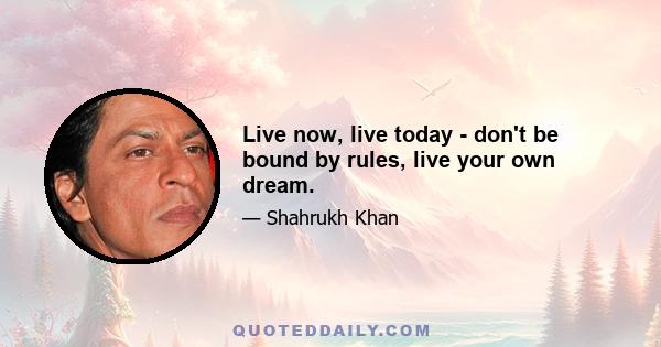 Live now, live today - don't be bound by rules, live your own dream.