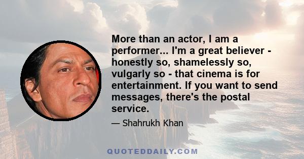 More than an actor, I am a performer... I'm a great believer - honestly so, shamelessly so, vulgarly so - that cinema is for entertainment. If you want to send messages, there's the postal service.