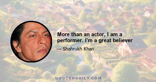 More than an actor, I am a performer. I'm a great believer