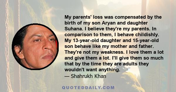 My parents' loss was compensated by the birth of my son Aryan and daughter Suhana. I believe they're my parents. In comparison to them, I behave childishly. My 13-year-old daughter and 15-year-old son behave like my