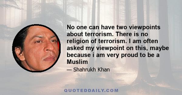 No one can have two viewpoints about terrorism. There is no religion of terrorism. I am often asked my viewpoint on this, maybe because i am very proud to be a Muslim