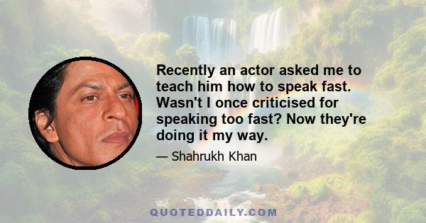 Recently an actor asked me to teach him how to speak fast. Wasn't I once criticised for speaking too fast? Now they're doing it my way.