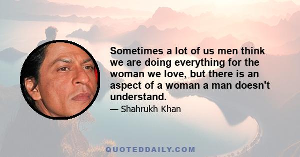 Sometimes a lot of us men think we are doing everything for the woman we love, but there is an aspect of a woman a man doesn't understand.