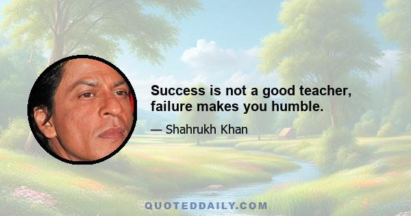 Success is not a good teacher, failure makes you humble.