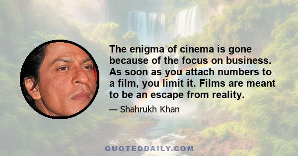 The enigma of cinema is gone because of the focus on business. As soon as you attach numbers to a film, you limit it. Films are meant to be an escape from reality.