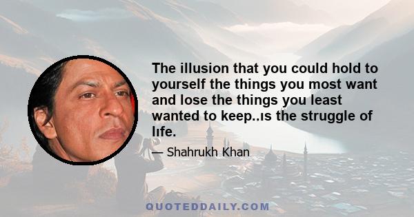 The illusion that you could hold to yourself the things you most want and lose the things you least wanted to keep..ıs the struggle of lıfe.