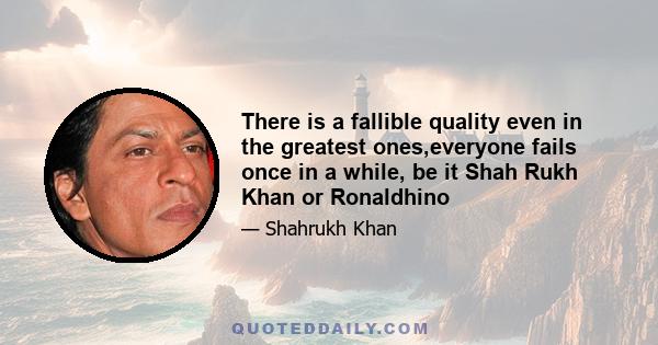 There is a fallible quality even in the greatest ones,everyone fails once in a while, be it Shah Rukh Khan or Ronaldhino