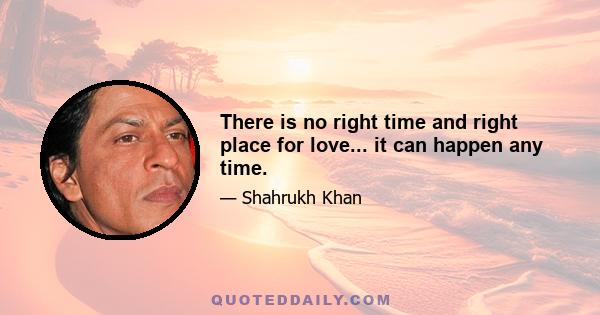 There is no right time and right place for love... it can happen any time.