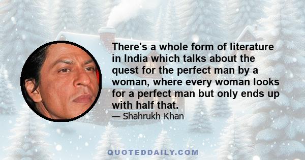 There's a whole form of literature in India which talks about the quest for the perfect man by a woman, where every woman looks for a perfect man but only ends up with half that.