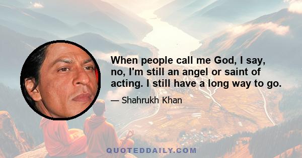 When people call me God, I say, no, I'm still an angel or saint of acting. I still have a long way to go.